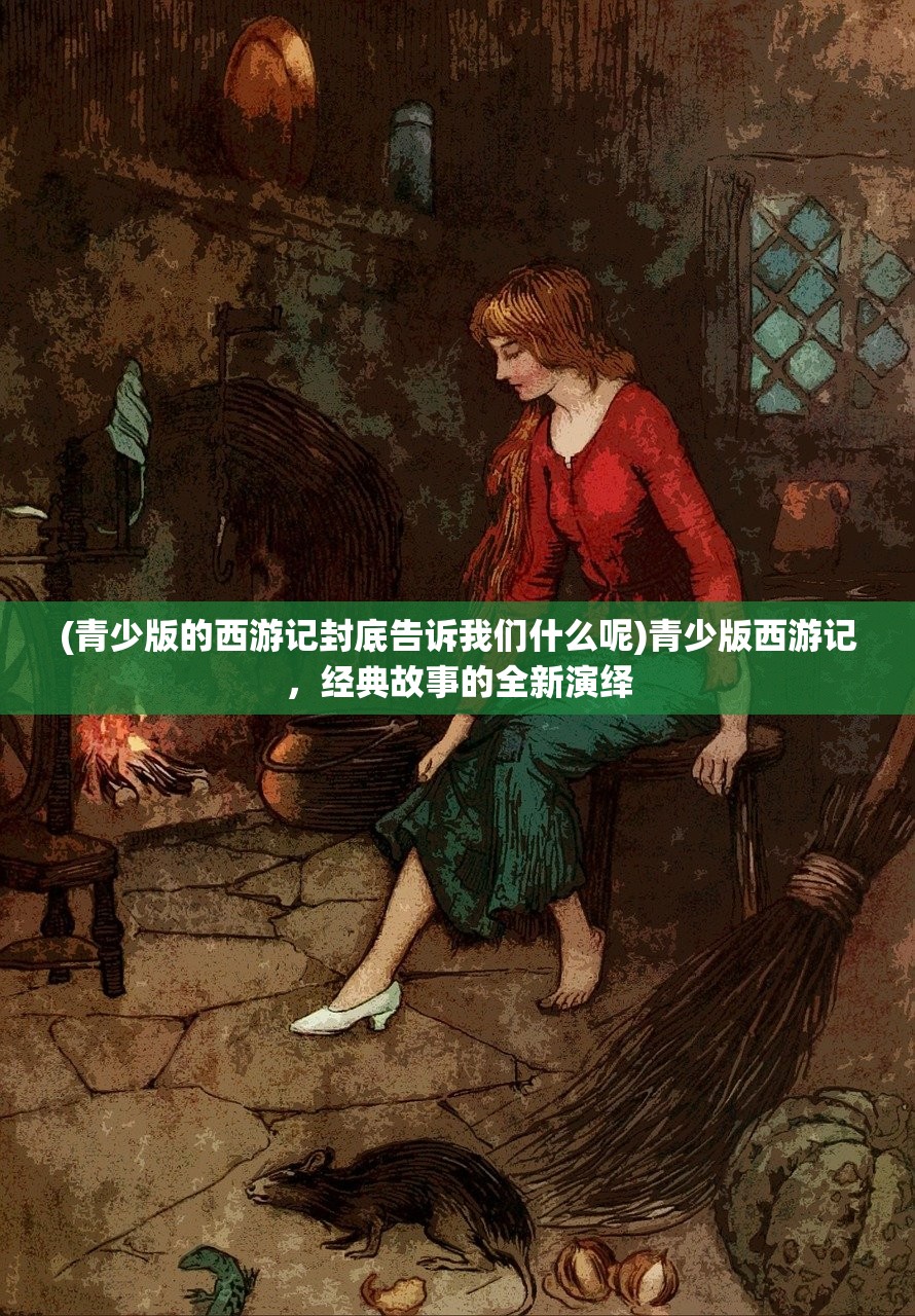 (青少版的西游记封底告诉我们什么呢)青少版西游记，经典故事的全新演绎