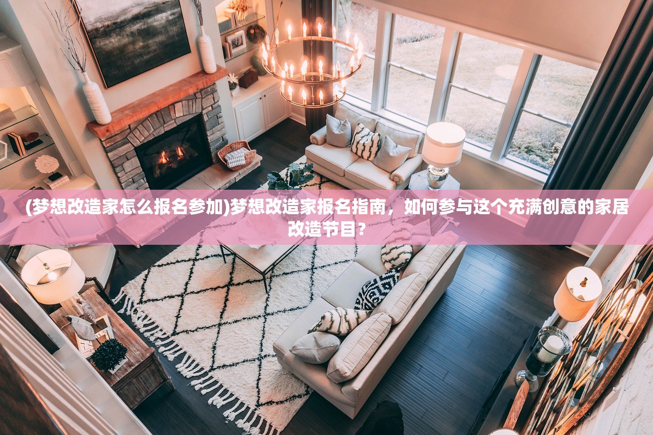 (梦想改造家怎么报名参加)梦想改造家报名指南，如何参与这个充满创意的家居改造节目？