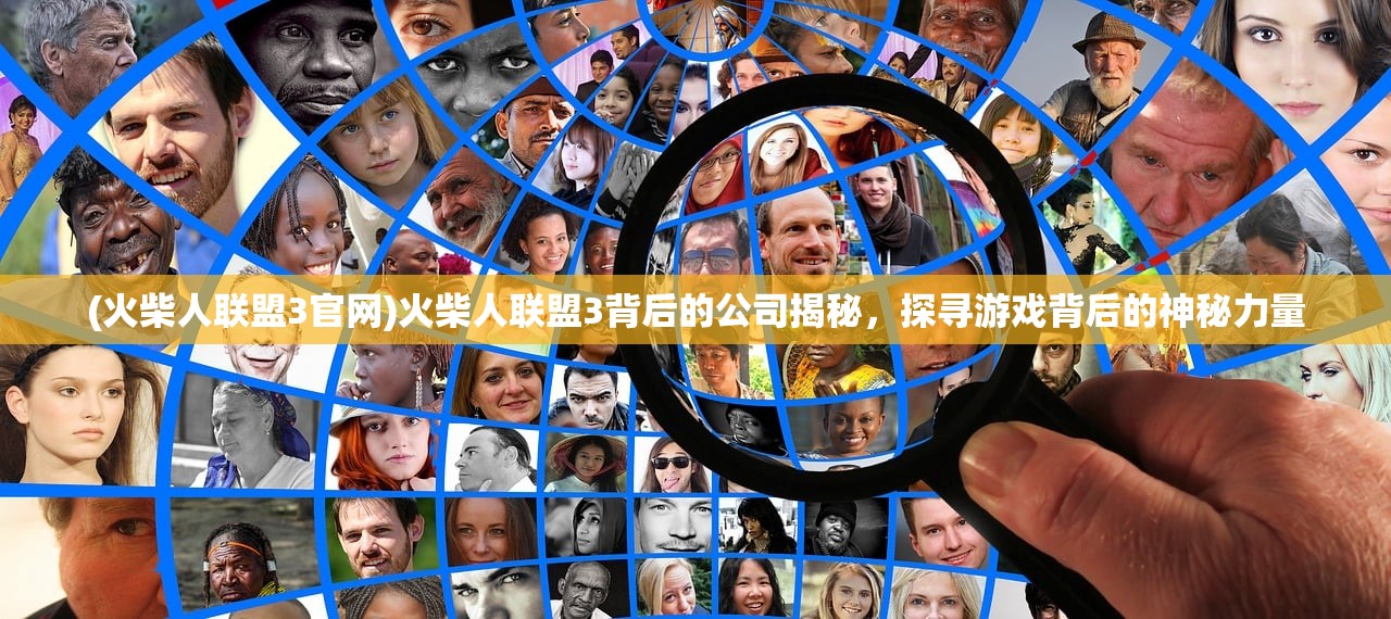 (火柴人联盟3官网)火柴人联盟3背后的公司揭秘，探寻游戏背后的神秘力量