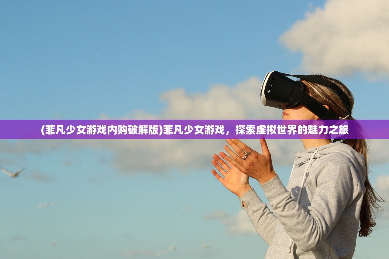 (菲凡少女游戏内购破解版)菲凡少女游戏，探索虚拟世界的魅力之旅