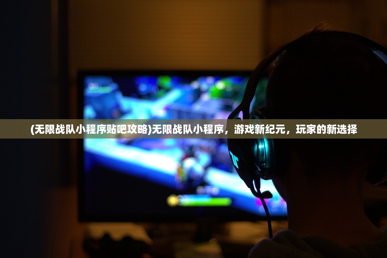 (无限战队小程序贴吧攻略)无限战队小程序，游戏新纪元，玩家的新选择