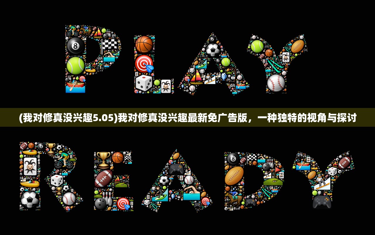 (我对修真没兴趣5.05)我对修真没兴趣最新免广告版，一种独特的视角与探讨