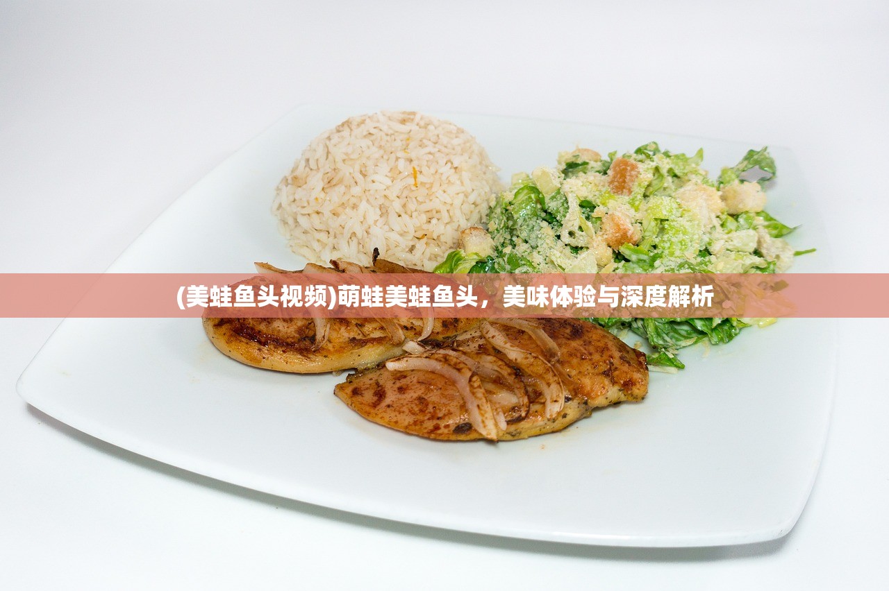 (美蛙鱼头视频)萌蛙美蛙鱼头，美味体验与深度解析