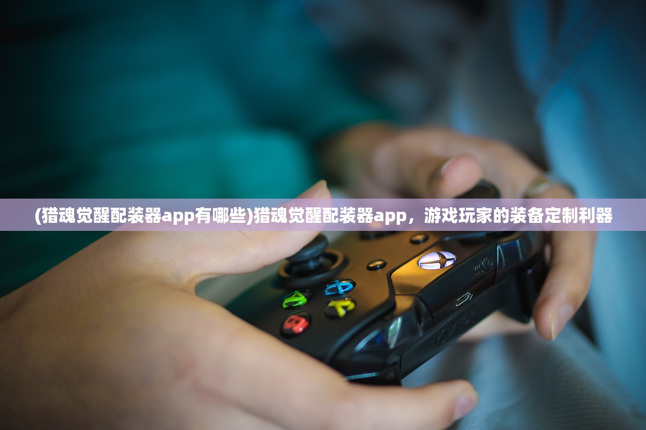 (猎魂觉醒配装器app有哪些)猎魂觉醒配装器app，游戏玩家的装备定制利器