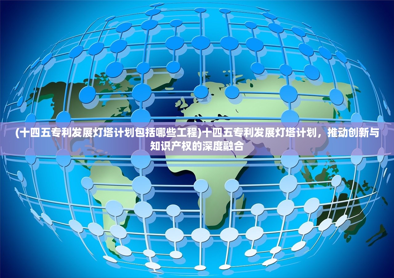 (十四五专利发展灯塔计划包括哪些工程)十四五专利发展灯塔计划，推动创新与知识产权的深度融合