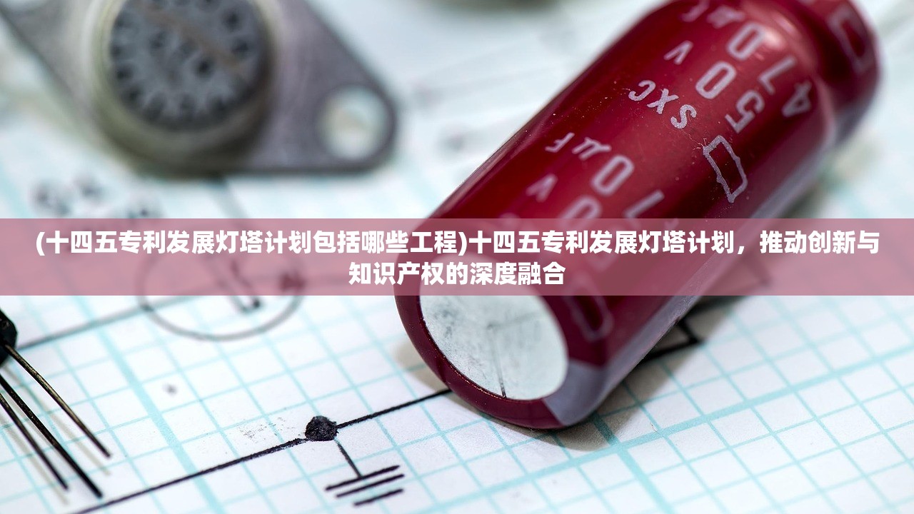 (十四五专利发展灯塔计划包括哪些工程)十四五专利发展灯塔计划，推动创新与知识产权的深度融合