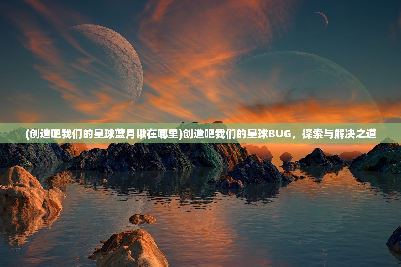 (创造吧我们的星球蓝月啾在哪里)创造吧我们的星球BUG，探索与解决之道