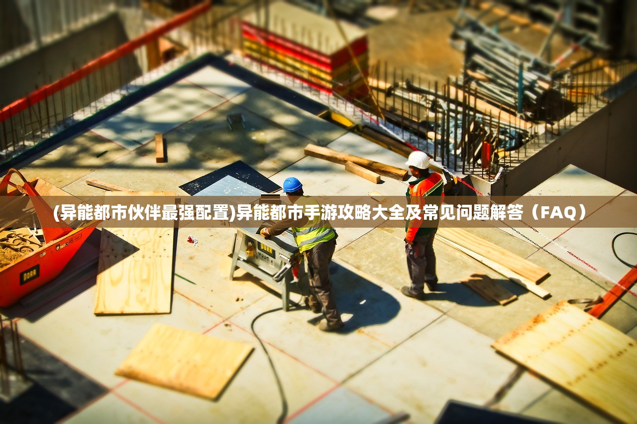 (异能都市伙伴最强配置)异能都市手游攻略大全及常见问题解答（FAQ）