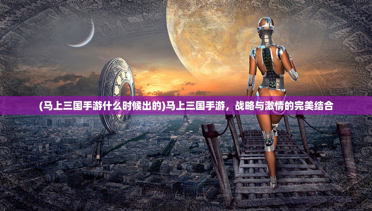(马上三国手游什么时候出的)马上三国手游，战略与激情的完美结合