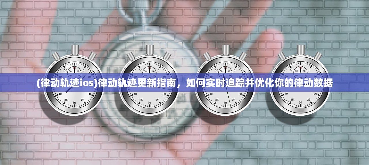 (律动轨迹ios)律动轨迹更新指南，如何实时追踪并优化你的律动数据