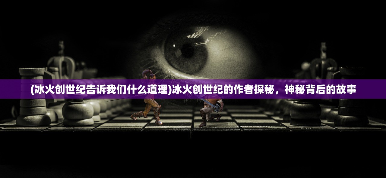 (冰火创世纪告诉我们什么道理)冰火创世纪的作者探秘，神秘背后的故事