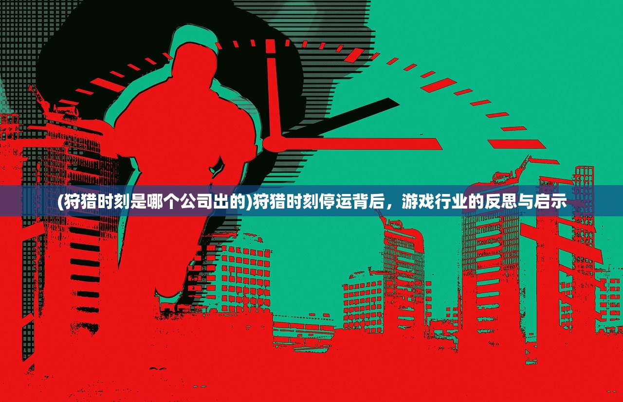 (狩猎时刻是哪个公司出的)狩猎时刻停运背后，游戏行业的反思与启示