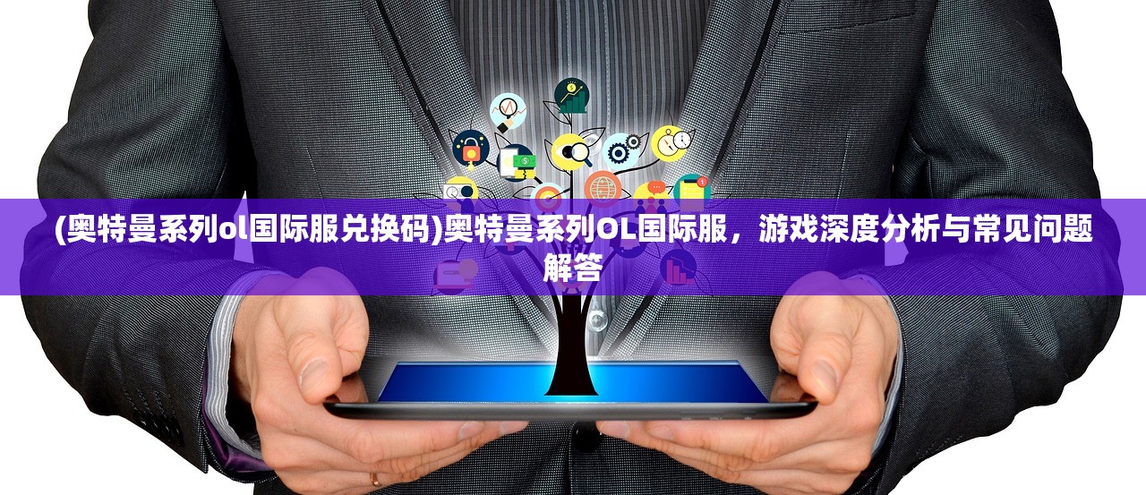 (奥特曼系列ol国际服兑换码)奥特曼系列OL国际服，游戏深度分析与常见问题解答