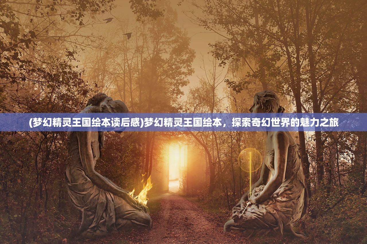 (梦幻精灵王国绘本读后感)梦幻精灵王国绘本，探索奇幻世界的魅力之旅