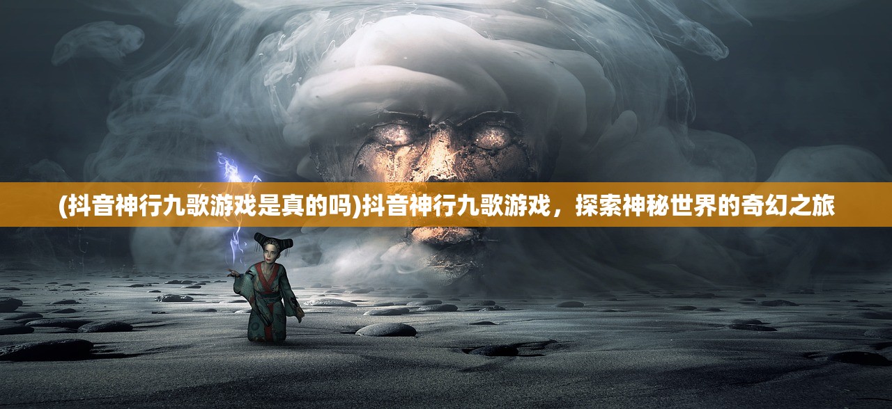 (抖音神行九歌游戏是真的吗)抖音神行九歌游戏，探索神秘世界的奇幻之旅