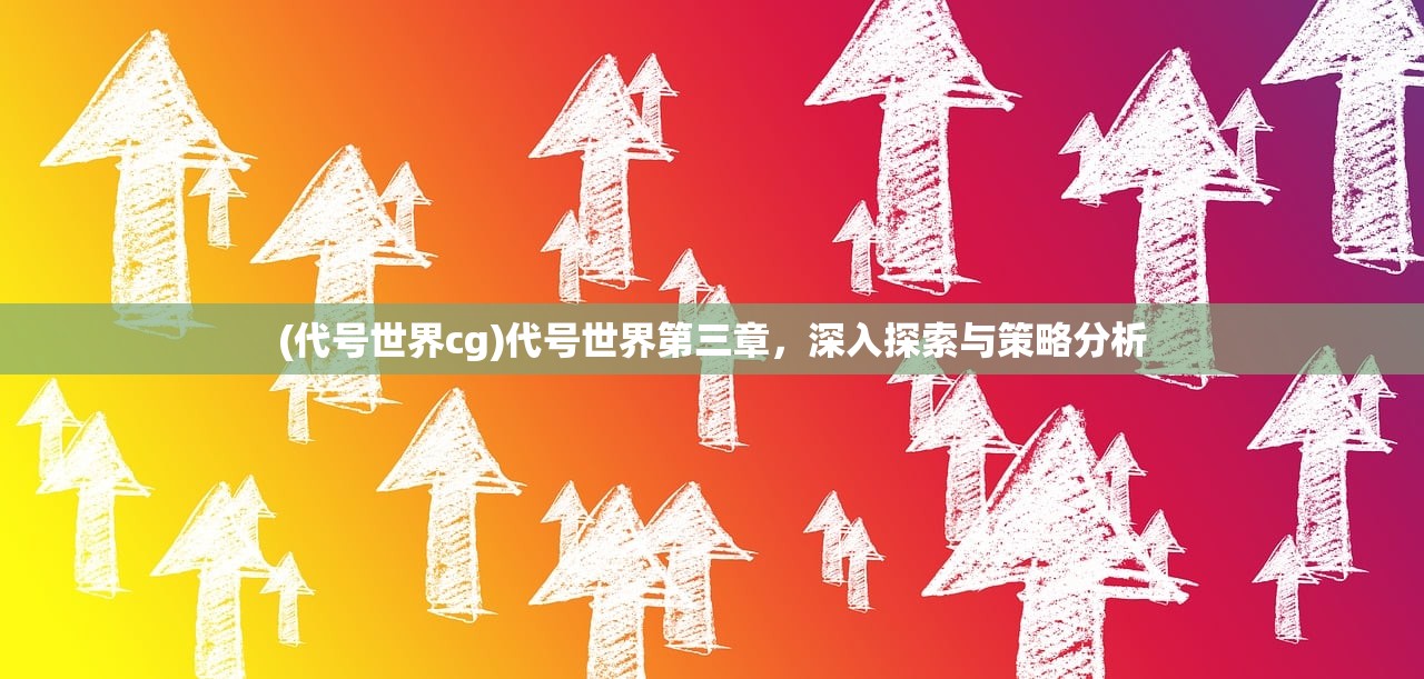 (代号世界cg)代号世界第三章，深入探索与策略分析