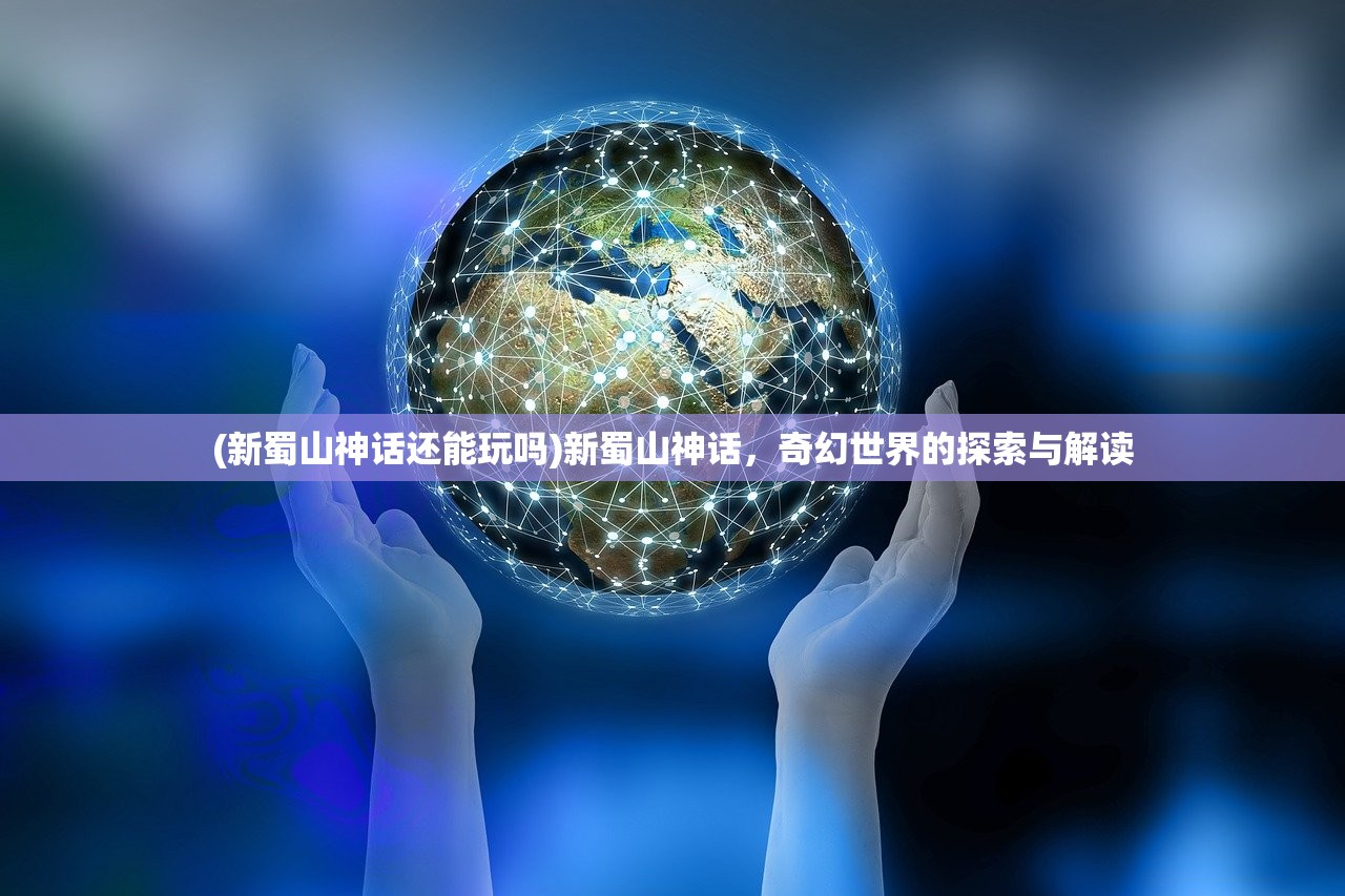 (新蜀山神话还能玩吗)新蜀山神话，奇幻世界的探索与解读