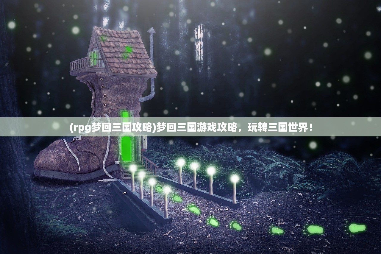 (rpg梦回三国攻略)梦回三国游戏攻略，玩转三国世界！