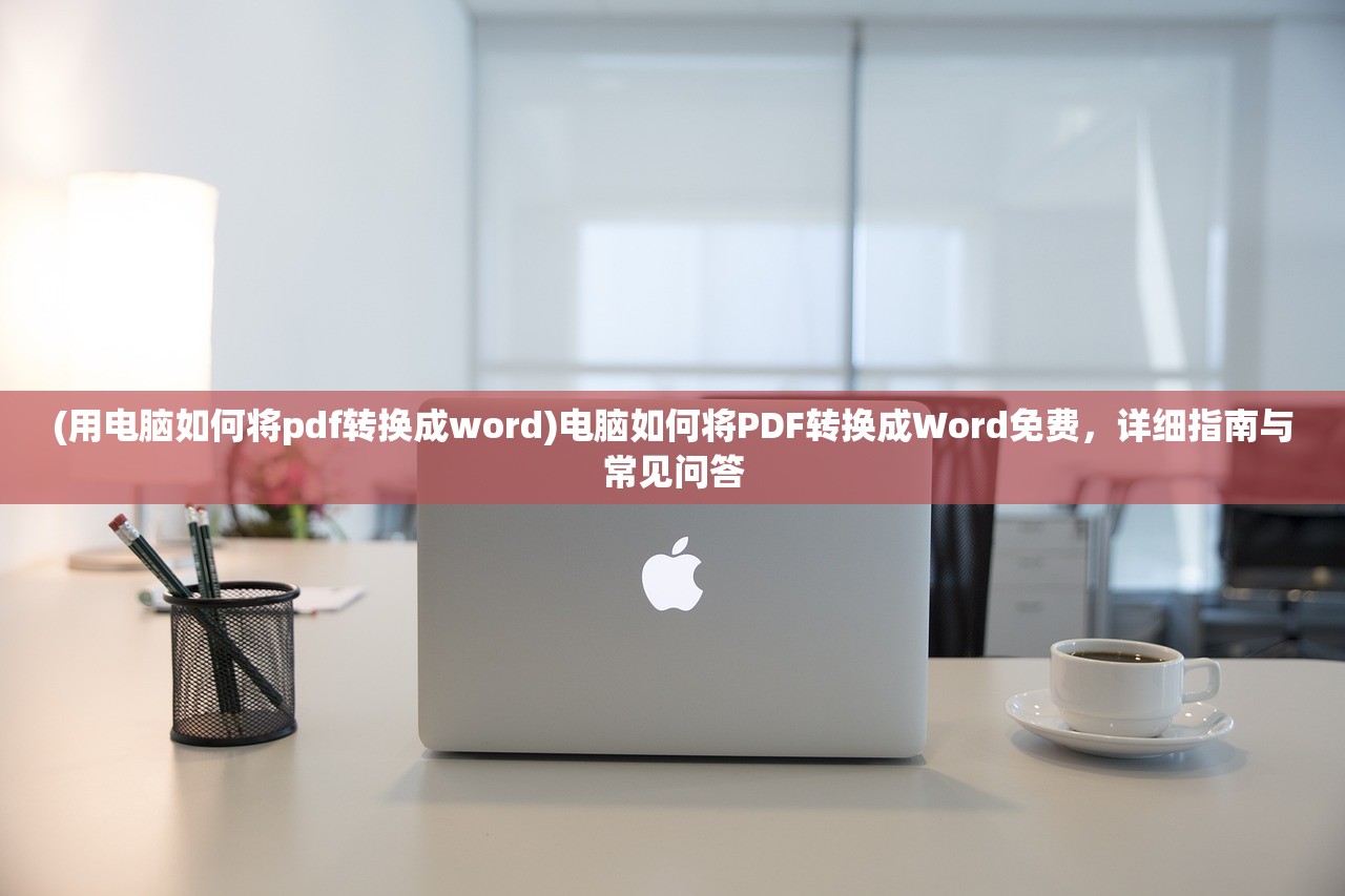 (用电脑如何将pdf转换成word)电脑如何将PDF转换成Word免费，详细指南与常见问答