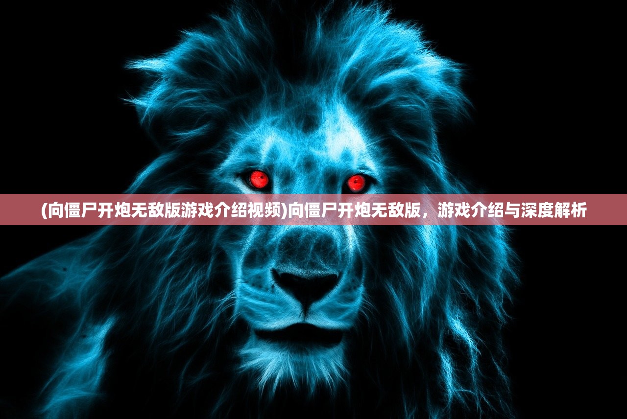 (向僵尸开炮无敌版游戏介绍视频)向僵尸开炮无敌版，游戏介绍与深度解析