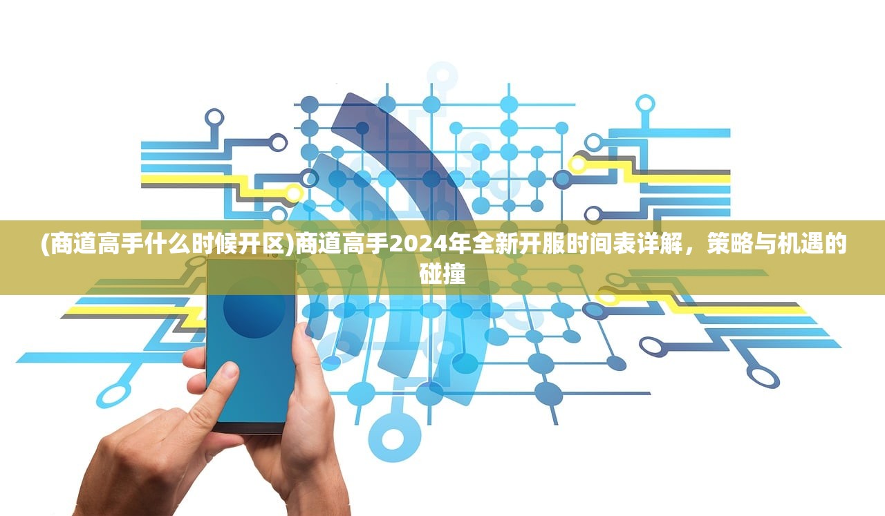 (商道高手什么时候开区)商道高手2024年全新开服时间表详解，策略与机遇的碰撞