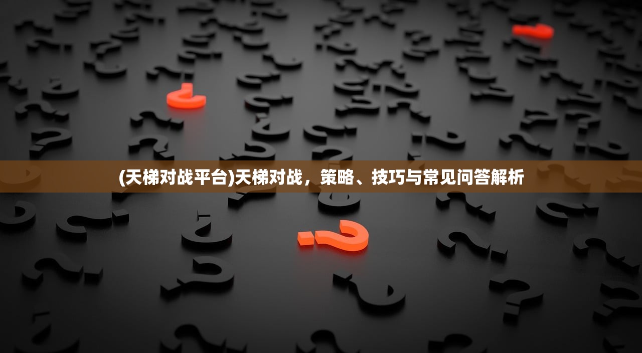 (天梯对战平台)天梯对战，策略、技巧与常见问答解析