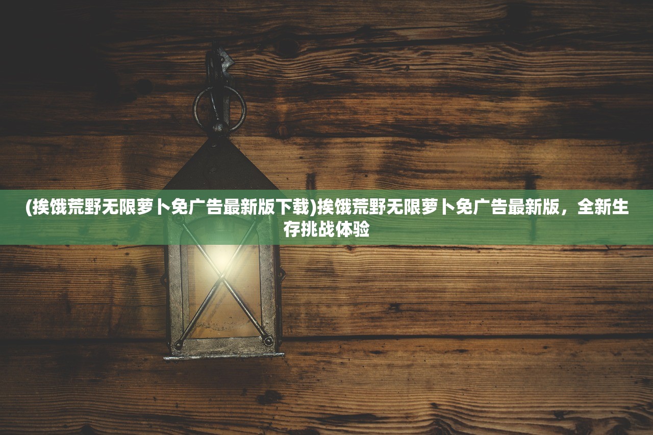 (挨饿荒野无限萝卜免广告最新版下载)挨饿荒野无限萝卜免广告最新版，全新生存挑战体验
