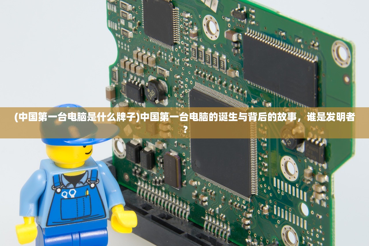 (中国第一台电脑是什么牌子)中国第一台电脑的诞生与背后的故事，谁是发明者？