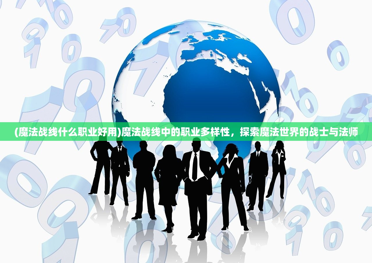 (魔法战线什么职业好用)魔法战线中的职业多样性，探索魔法世界的战士与法师