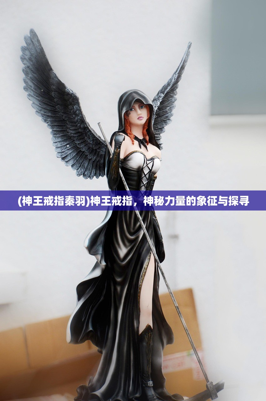 (神王戒指秦羽)神王戒指，神秘力量的象征与探寻