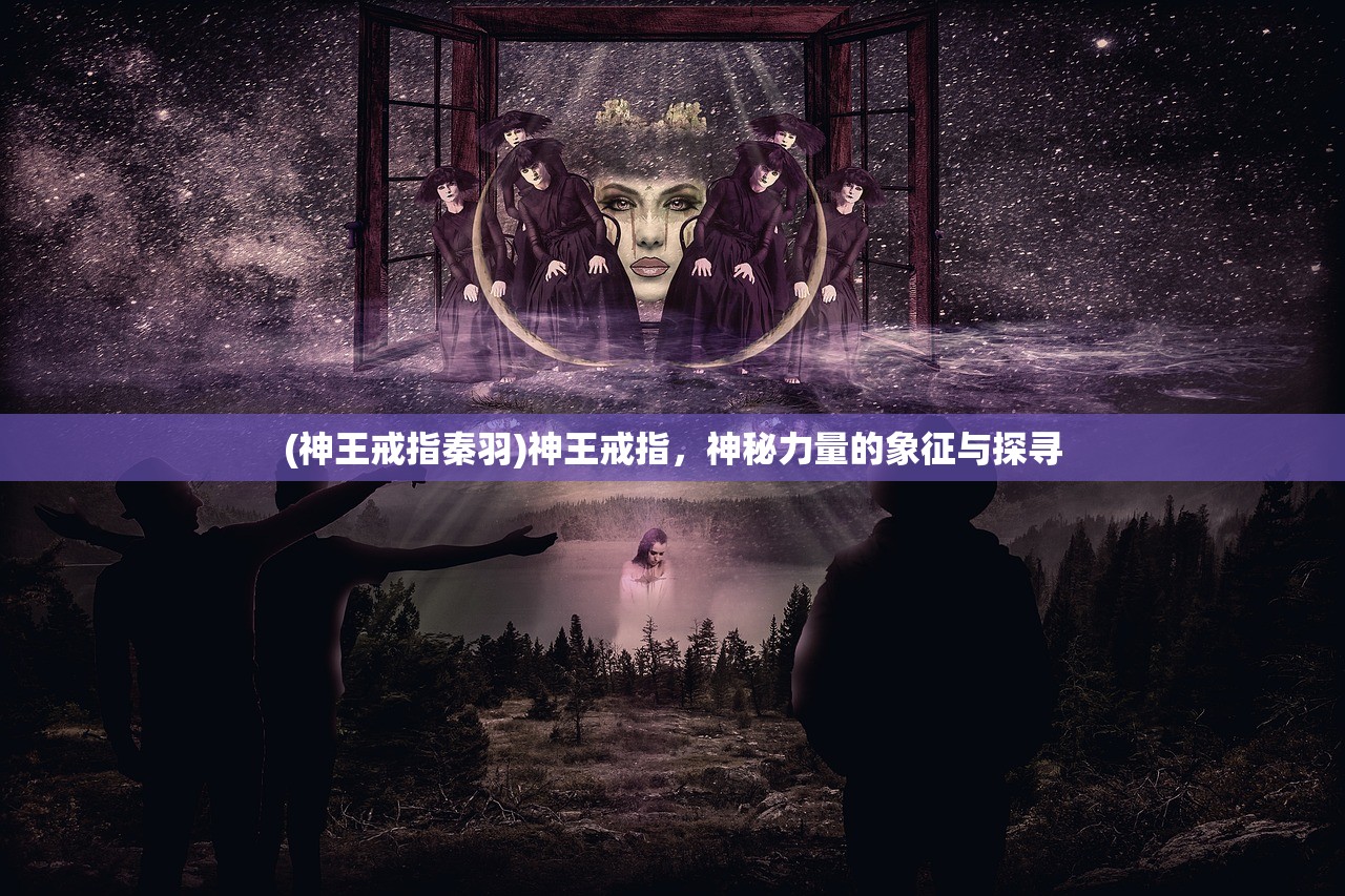 (神王戒指秦羽)神王戒指，神秘力量的象征与探寻