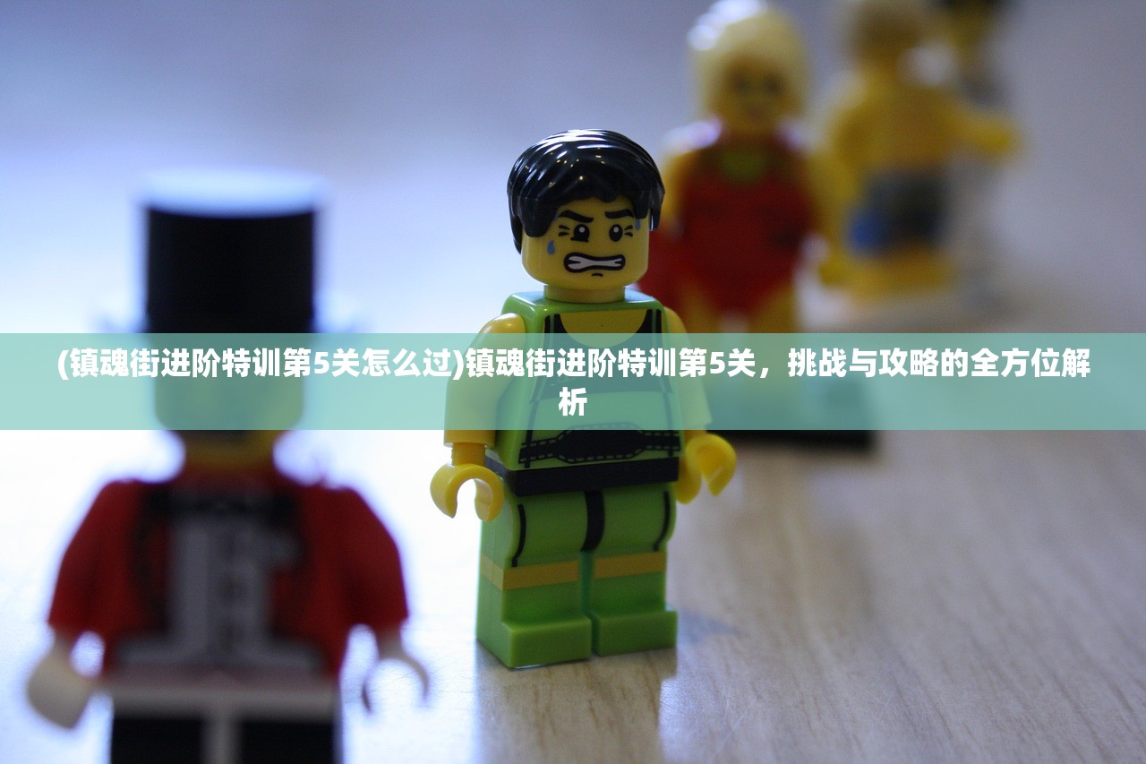 (镇魂街进阶特训第5关怎么过)镇魂街进阶特训第5关，挑战与攻略的全方位解析