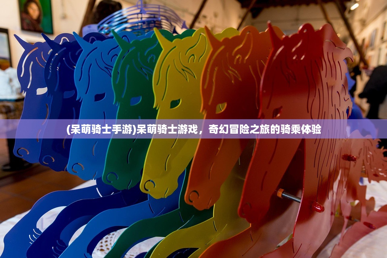 (呆萌骑士手游)呆萌骑士游戏，奇幻冒险之旅的骑乘体验