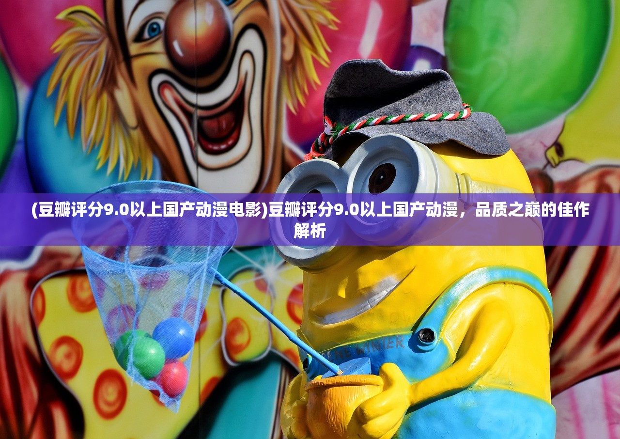(豆瓣评分9.0以上国产动漫电影)豆瓣评分9.0以上国产动漫，品质之巅的佳作解析