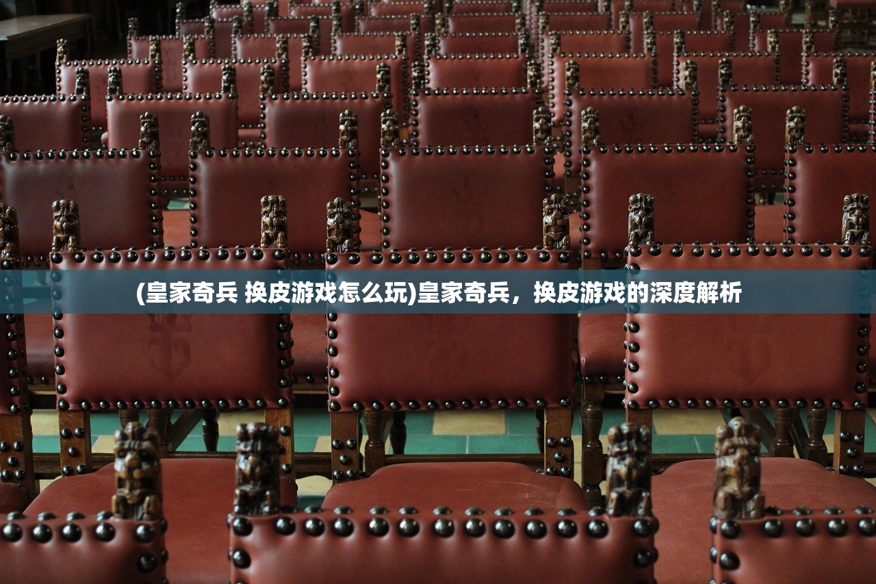 (皇家奇兵 换皮游戏怎么玩)皇家奇兵，换皮游戏的深度解析