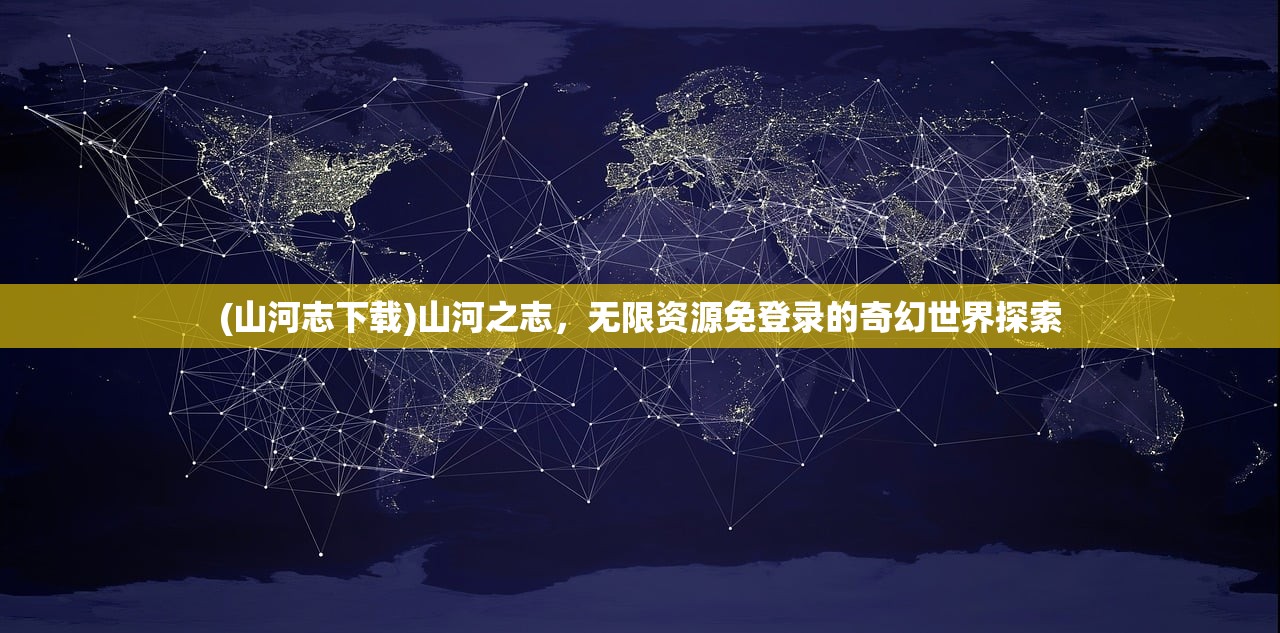 (山河志下载)山河之志，无限资源免登录的奇幻世界探索