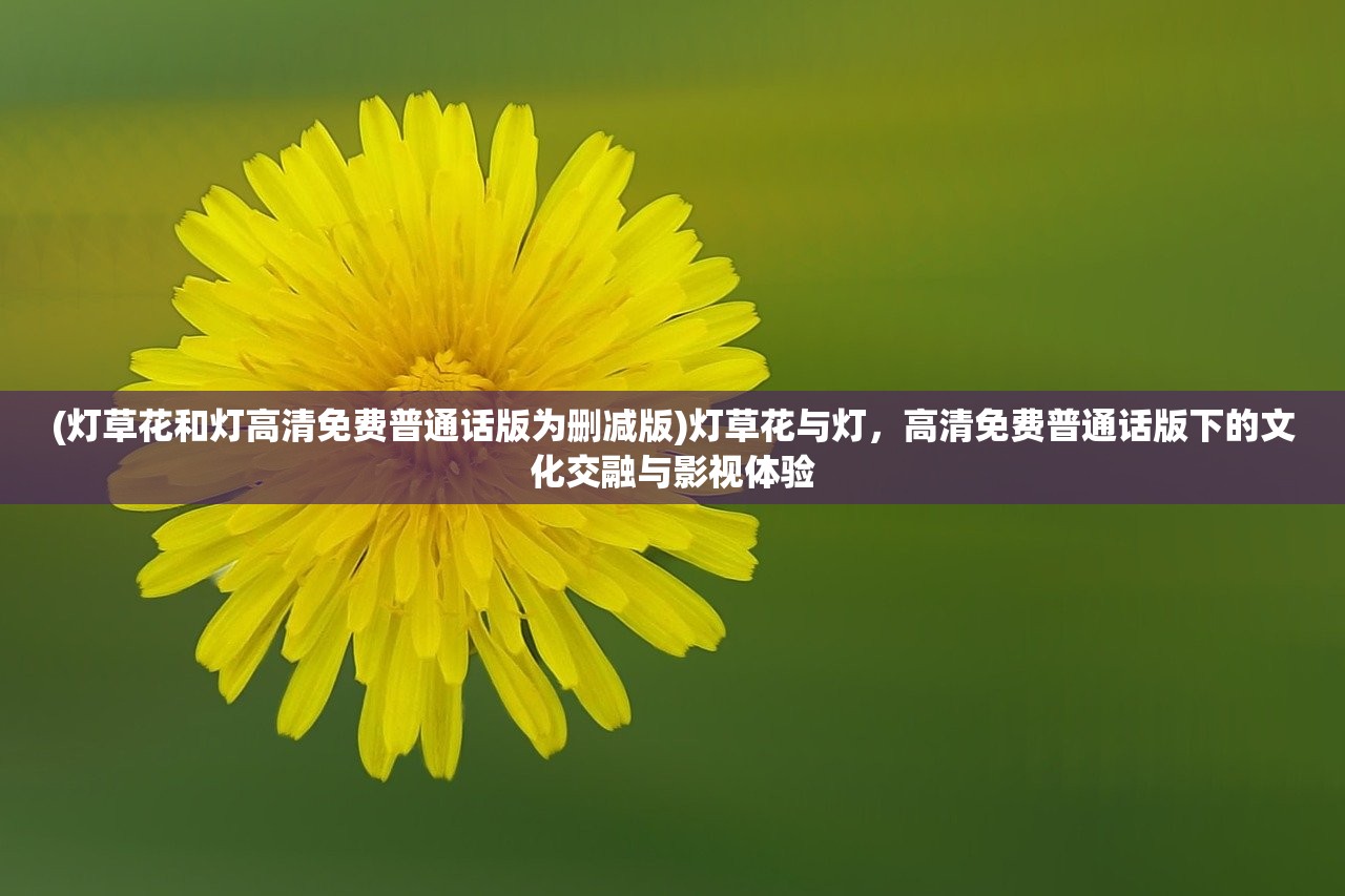(灯草花和灯高清免费普通话版为删减版)灯草花与灯，高清免费普通话版下的文化交融与影视体验