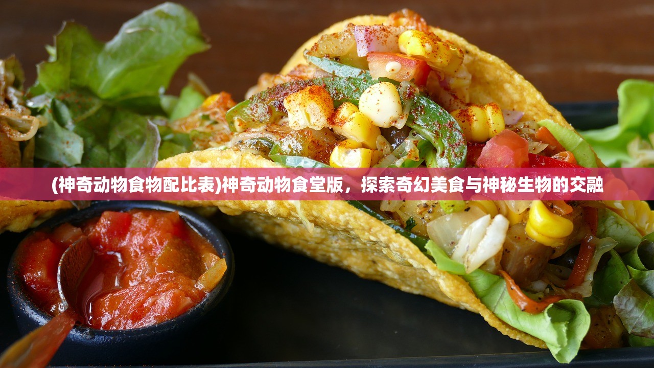 (神奇动物食物配比表)神奇动物食堂版，探索奇幻美食与神秘生物的交融
