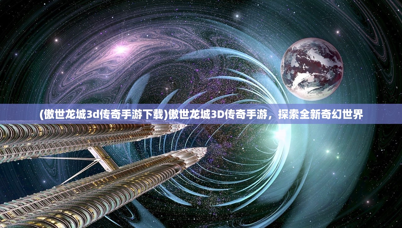 (傲世龙城3d传奇手游下载)傲世龙城3D传奇手游，探索全新奇幻世界