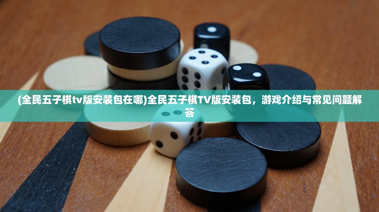 (全民五子棋tv版安装包在哪)全民五子棋TV版安装包，游戏介绍与常见问题解答