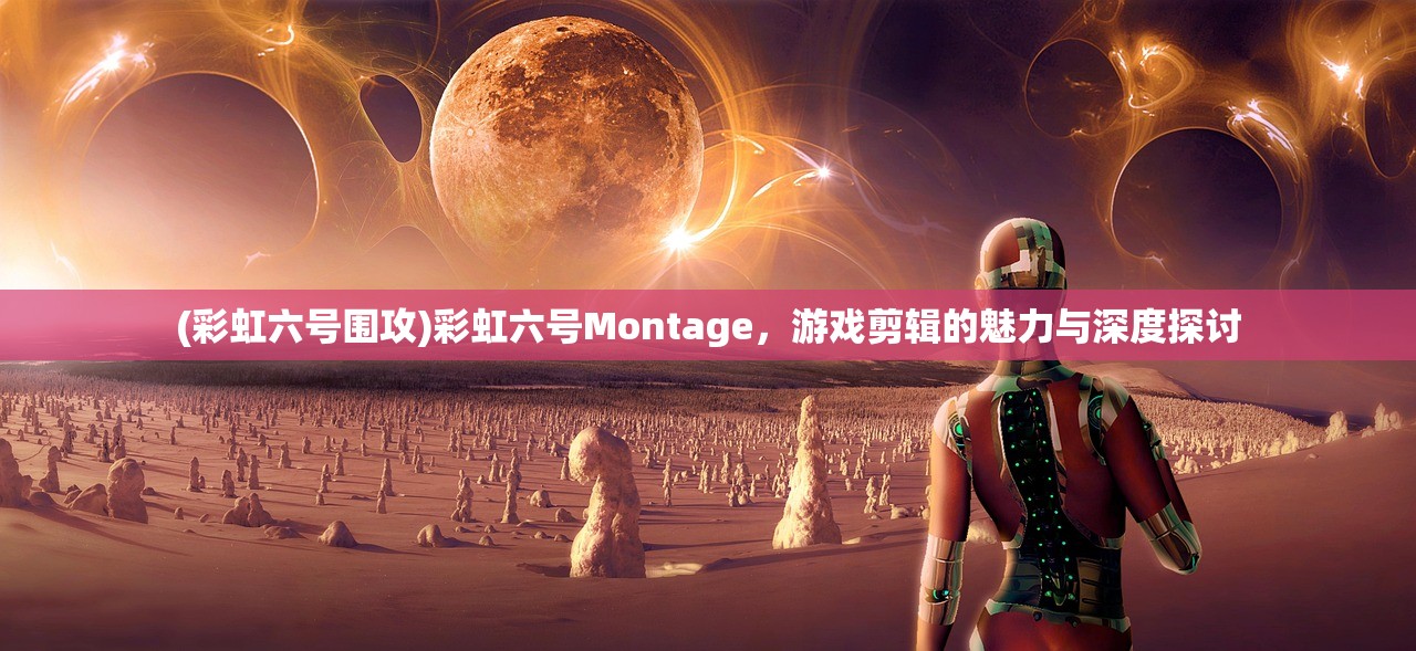 (彩虹六号围攻)彩虹六号Montage，游戏剪辑的魅力与深度探讨