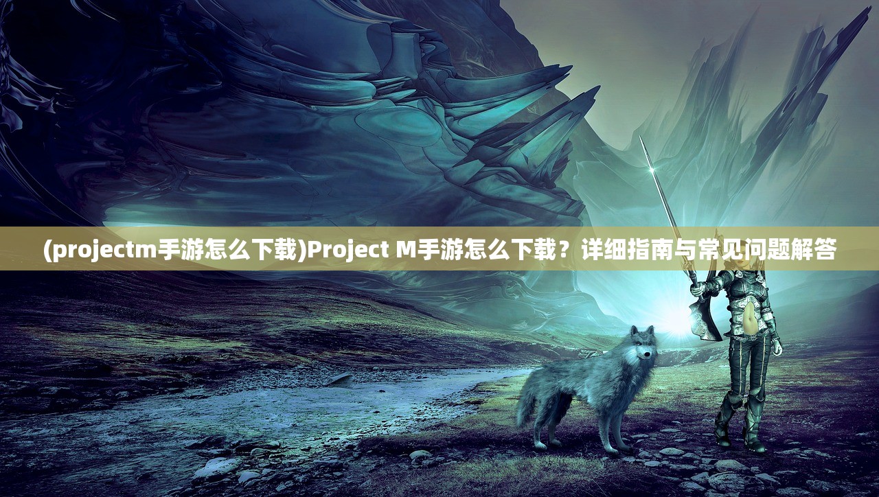 (projectm手游怎么下载)Project M手游怎么下载？详细指南与常见问题解答