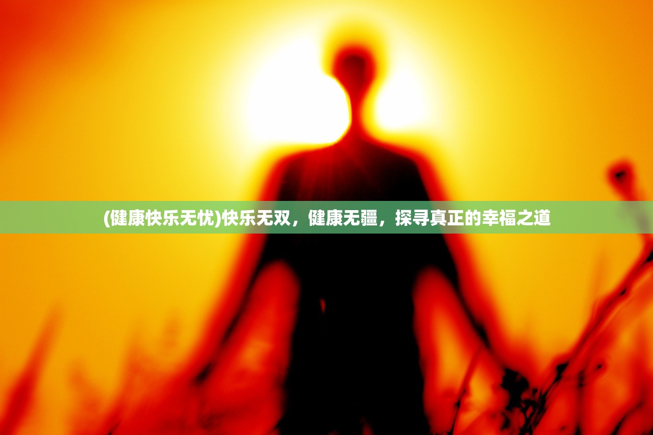 (健康快乐无忧)快乐无双，健康无疆，探寻真正的幸福之道