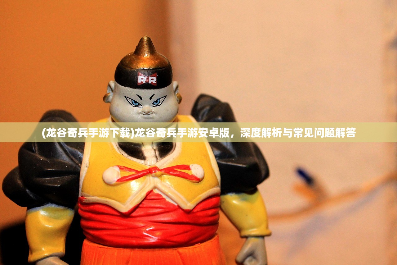 (龙谷奇兵手游下载)龙谷奇兵手游安卓版，深度解析与常见问题解答