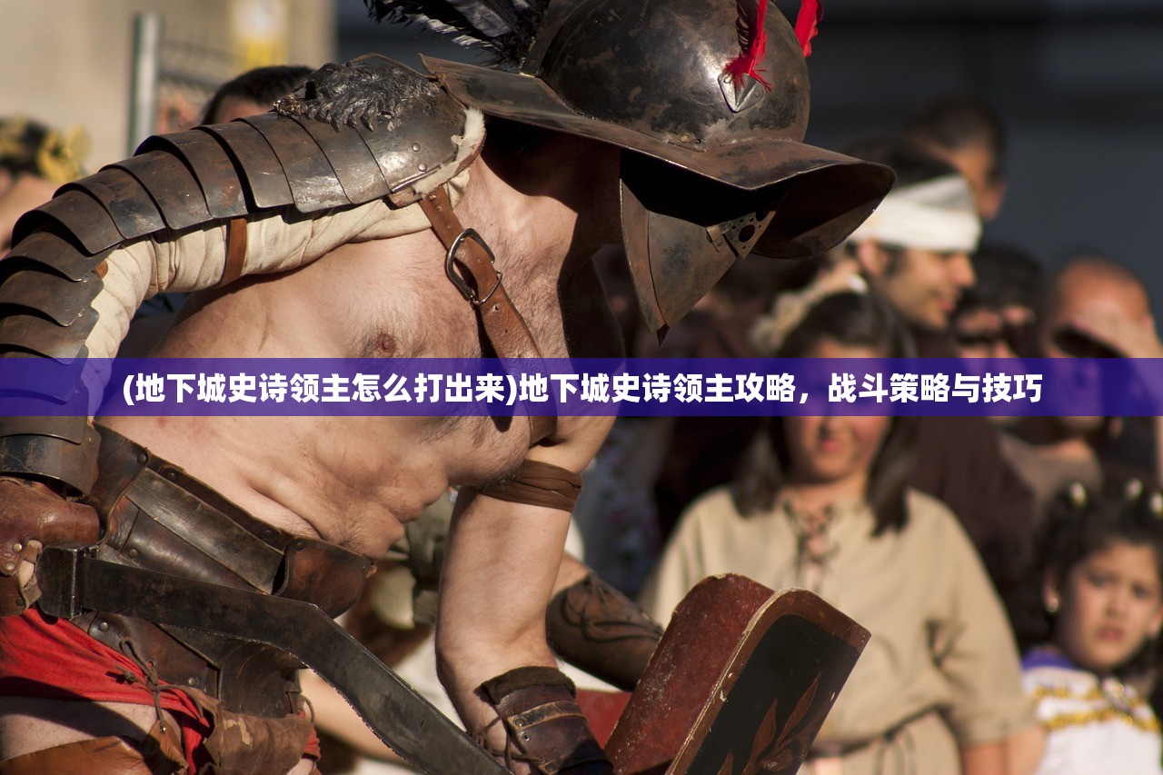 (地下城史诗领主怎么打出来)地下城史诗领主攻略，战斗策略与技巧