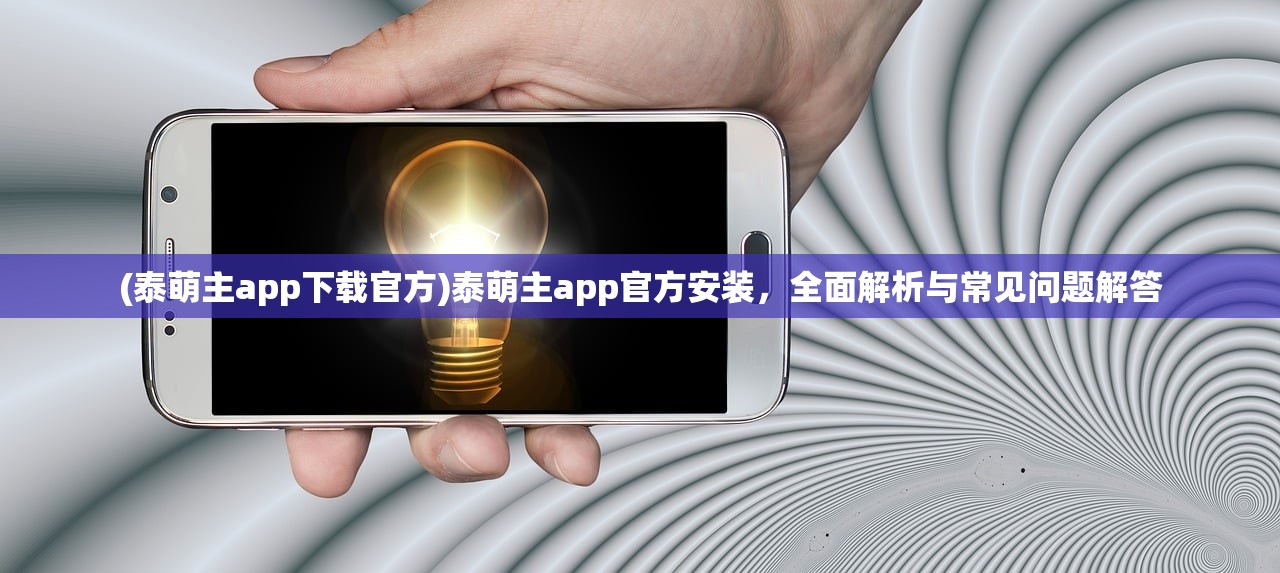 (泰萌主app下载官方)泰萌主app官方安装，全面解析与常见问题解答