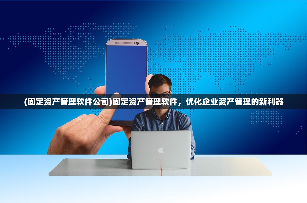 (固定资产管理软件公司)固定资产管理软件，优化企业资产管理的新利器