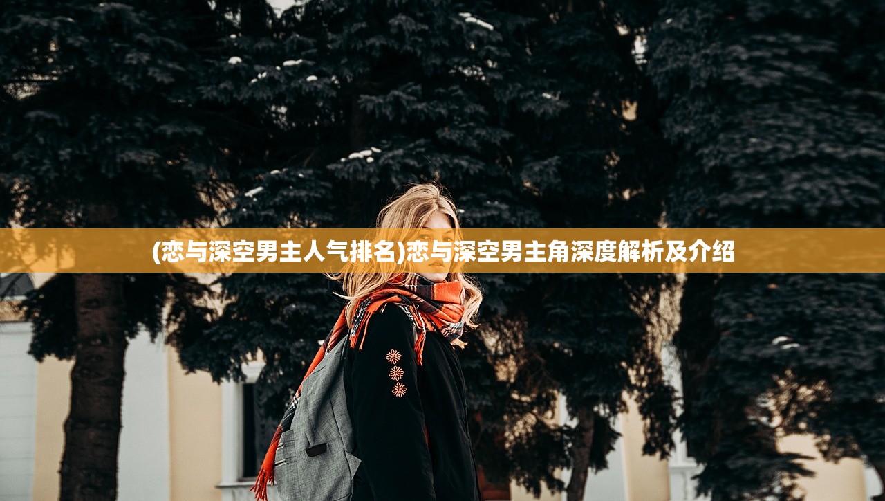 (恋与深空男主人气排名)恋与深空男主角深度解析及介绍