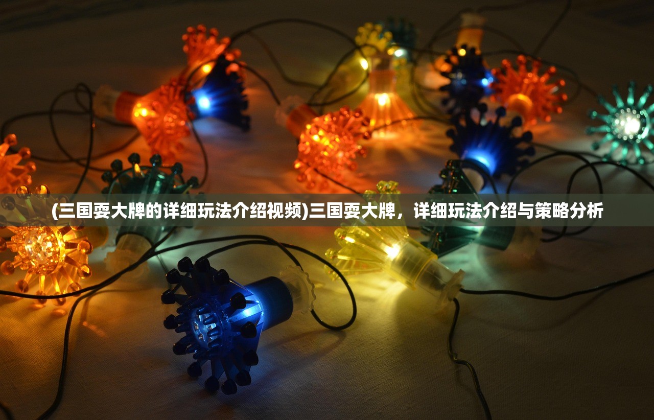 (三国耍大牌的详细玩法介绍视频)三国耍大牌，详细玩法介绍与策略分析