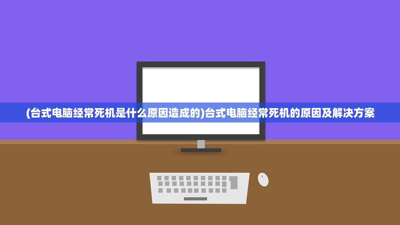 (台式电脑经常死机是什么原因造成的)台式电脑经常死机的原因及解决方案